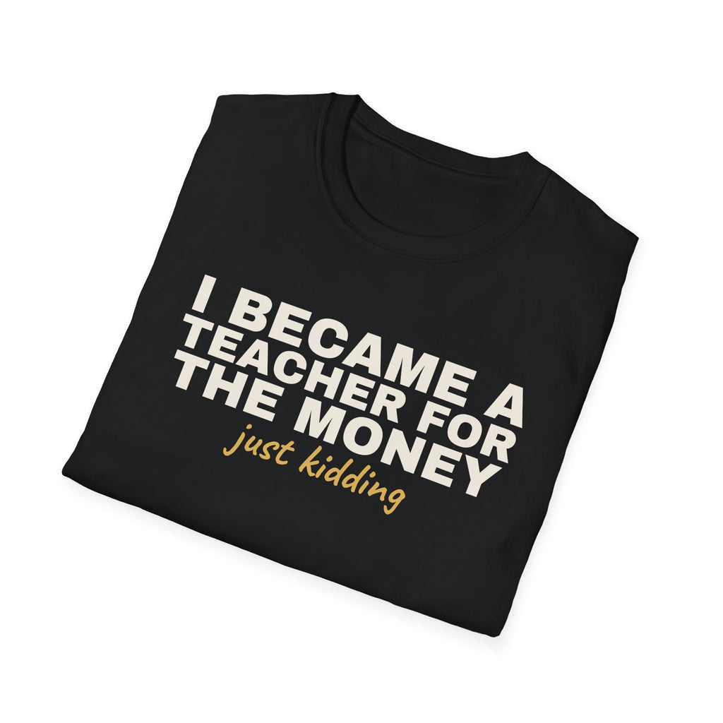 I Became a Teacher For the Money Just Kidding - Funny Teacher T-Shirt